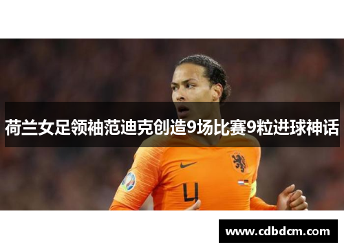 荷兰女足领袖范迪克创造9场比赛9粒进球神话