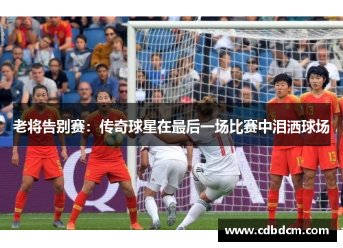 老将告别赛：传奇球星在最后一场比赛中泪洒球场